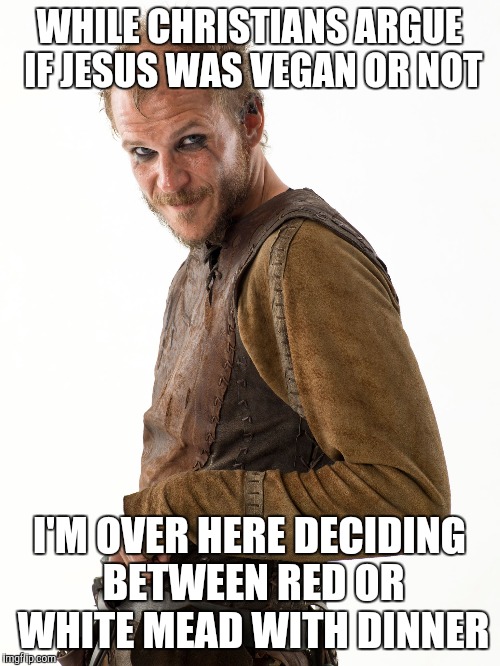 Floki |  WHILE CHRISTIANS ARGUE IF JESUS WAS VEGAN OR NOT; I'M OVER HERE DECIDING BETWEEN RED OR WHITE MEAD WITH DINNER | image tagged in floki | made w/ Imgflip meme maker