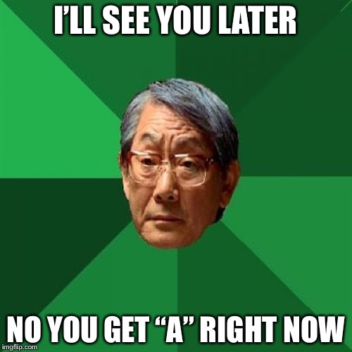 High Expectations Asian Father Meme | I’LL SEE YOU LATER; NO YOU GET “A” RIGHT NOW | image tagged in memes,high expectations asian father | made w/ Imgflip meme maker