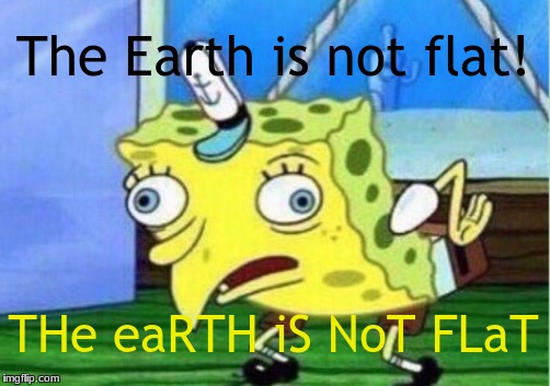 Mocking Spongebob | The Earth is not flat! THe eaRTH iS NoT FLaT | image tagged in memes,mocking spongebob | made w/ Imgflip meme maker