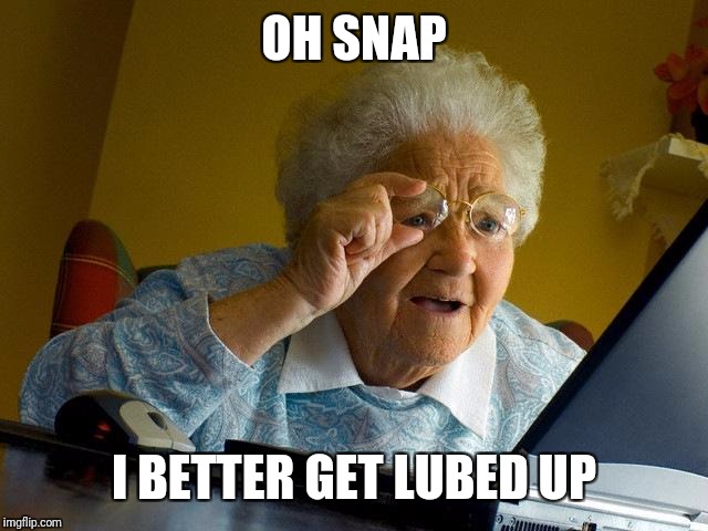 Grandma Finds The Internet | OH SNAP; I BETTER GET LUBED UP | image tagged in memes,grandma finds the internet | made w/ Imgflip meme maker