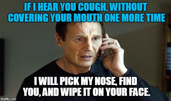 IF I HEAR YOU COUGH, WITHOUT COVERING YOUR MOUTH ONE MORE TIME I WILL PICK MY NOSE, FIND YOU, AND WIPE IT ON YOUR FACE. | made w/ Imgflip meme maker