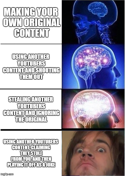 Expanding Brain Meme | MAKING YOUR OWN ORIGINAL CONTENT; USING ANOTHER YOUTUBERS CONTENT AND SHOUTING THEM OUT; STEALING ANOTHER YOUTUBERS CONTENT AND IGNORING THE ORIGINAL; USING ANOTHER YOUTUBERS CONTENT, CLAIMING THEY STOLE FROM YOU, AND THEN PLAYING IT OFF AS A JOKE | image tagged in memes,expanding brain | made w/ Imgflip meme maker