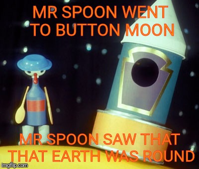 MR SPOON WENT TO BUTTON MOON; MR SPOON SAW THAT THAT EARTH WAS ROUND | image tagged in mr spoon | made w/ Imgflip meme maker
