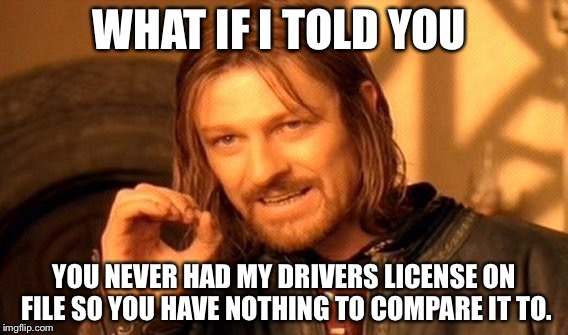 One Does Not Simply Meme | WHAT IF I TOLD YOU; YOU NEVER HAD MY DRIVERS LICENSE ON FILE SO YOU HAVE NOTHING TO COMPARE IT TO. | image tagged in memes,one does not simply | made w/ Imgflip meme maker