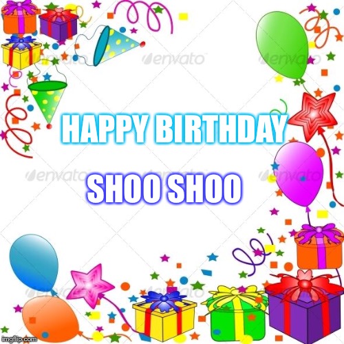 Happy Birthday | HAPPY BIRTHDAY; SHOO SHOO | image tagged in happy birthday | made w/ Imgflip meme maker
