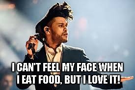 Hungry Weekend | I CAN'T FEEL MY FACE WHEN I EAT FOOD, BUT I LOVE IT! | image tagged in weekend,food,hungry,face | made w/ Imgflip meme maker