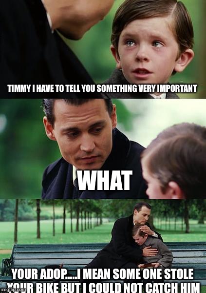 Timmy I’m sorry | TIMMY I HAVE TO TELL YOU SOMETHING VERY IMPORTANT; WHAT; YOUR ADOP.....I MEAN SOME ONE STOLE YOUR BIKE BUT I COULD NOT CATCH HIM | image tagged in memes,finding neverland | made w/ Imgflip meme maker