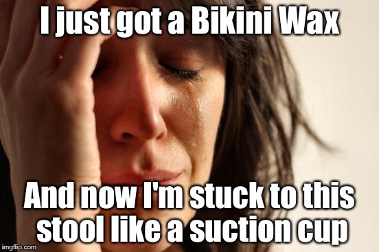 First World Problems Meme | I just got a Bikini Wax; And now I'm stuck to this stool like a suction cup | image tagged in memes,first world problems | made w/ Imgflip meme maker
