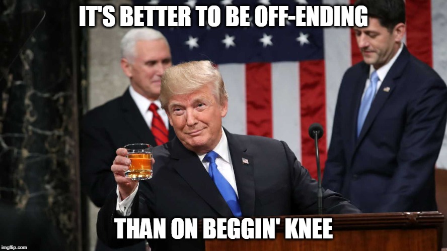 Trump Toast | IT'S BETTER TO BE OFF-ENDING THAN ON BEGGIN' KNEE | image tagged in trump toast | made w/ Imgflip meme maker