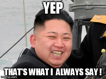Happy Kim Jong Un | YEP; THAT'S WHAT I  ALWAYS SAY ! | image tagged in happy kim jong un | made w/ Imgflip meme maker