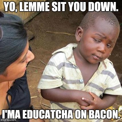 Third World Skeptical Kid Meme | YO, LEMME SIT YOU DOWN. I'MA EDUCATCHA ON BACON. | image tagged in memes,third world skeptical kid | made w/ Imgflip meme maker