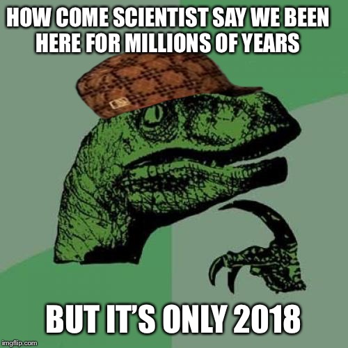 Philosoraptor Meme | HOW COME SCIENTIST SAY WE BEEN HERE FOR MILLIONS OF YEARS; BUT IT’S ONLY 2018 | image tagged in memes,philosoraptor,scumbag | made w/ Imgflip meme maker