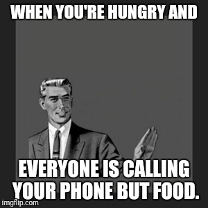Kill Yourself Guy | WHEN YOU'RE HUNGRY AND; EVERYONE IS CALLING YOUR PHONE BUT FOOD. | image tagged in memes,kill yourself guy | made w/ Imgflip meme maker