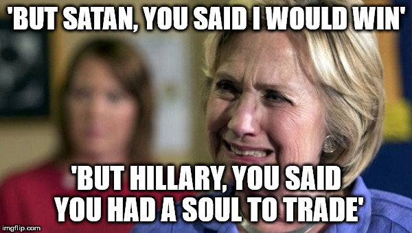 hillary clinton crying upset unhappy lock her up rnc | 'BUT SATAN, YOU SAID I WOULD WIN'; 'BUT HILLARY, YOU SAID YOU HAD A SOUL TO TRADE' | image tagged in hillary clinton crying upset unhappy lock her up rnc | made w/ Imgflip meme maker