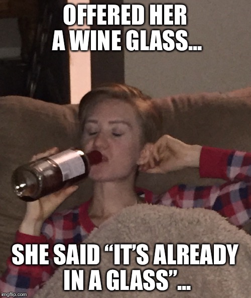 OFFERED HER A WINE GLASS... SHE SAID “IT’S ALREADY IN A GLASS”... | image tagged in wine drinker | made w/ Imgflip meme maker