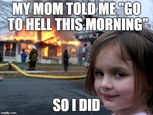 Disaster Girl Meme | MY MOM TOLD ME "GO TO HELL THIS MORNING"; SO I DID | image tagged in memes,disaster girl | made w/ Imgflip meme maker