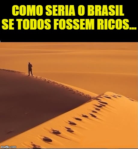 deserto  | COMO SERIA O BRASIL SE TODOS FOSSEM RICOS... | image tagged in desert,desierto,wildnis,vazio,empty,vacio | made w/ Imgflip meme maker