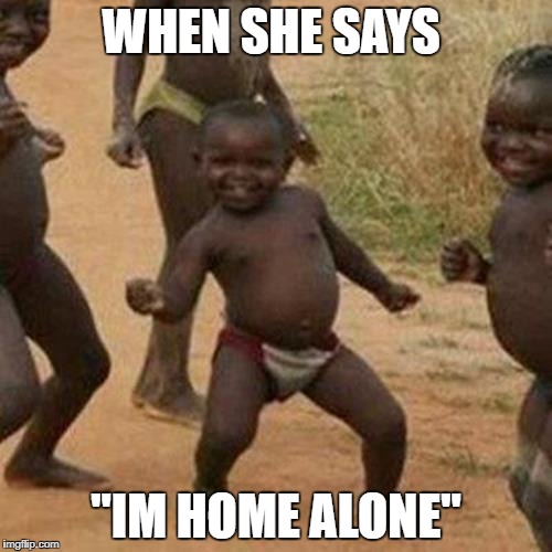 Third World Success Kid Meme | WHEN SHE SAYS; "IM HOME ALONE" | image tagged in memes,third world success kid | made w/ Imgflip meme maker