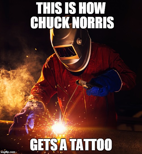 Chuck Norris tattoo | THIS IS HOW CHUCK NORRIS; GETS A TATTOO | image tagged in chuck norris,memes,welder,tattoo | made w/ Imgflip meme maker