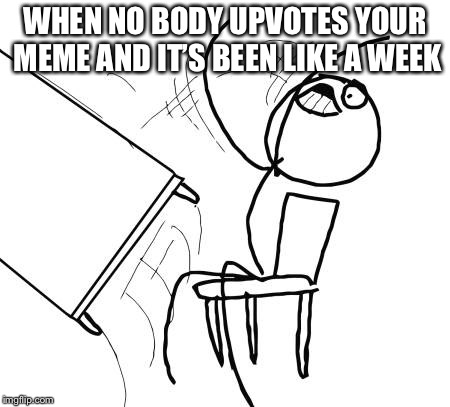 Table Flip Guy Meme | WHEN NO BODY UPVOTES YOUR MEME AND IT’S BEEN LIKE A WEEK | image tagged in memes,table flip guy | made w/ Imgflip meme maker
