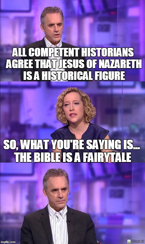 So what you’re saying | ALL COMPETENT HISTORIANS AGREE THAT JESUS OF NAZARETH IS A HISTORICAL FIGURE; SO, WHAT YOU'RE SAYING IS... THE BIBLE IS A FAIRYTALE | image tagged in so what youre saying | made w/ Imgflip meme maker