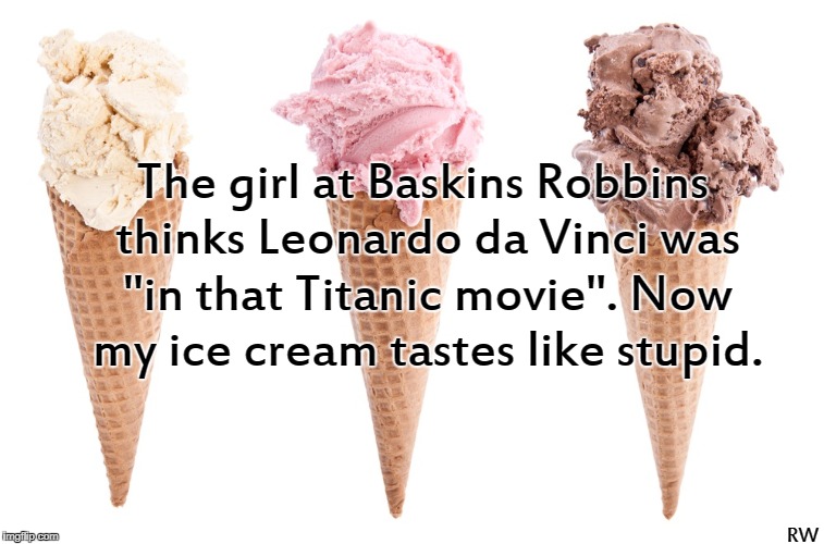 The girl at Baskins Robbins thinks Leonardo da Vinci was "in that Titanic movie". Now my ice cream tastes like stupid. RW | image tagged in funny meme,ice cream,movies | made w/ Imgflip meme maker