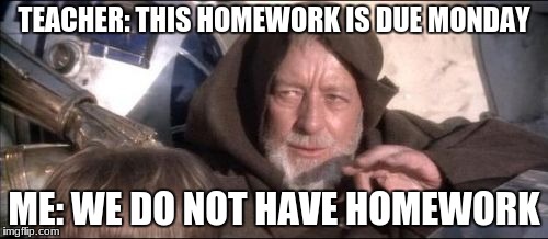 These Aren't The Droids You Were Looking For Meme | TEACHER: THIS HOMEWORK IS DUE MONDAY; ME: WE DO NOT HAVE HOMEWORK | image tagged in memes,these arent the droids you were looking for | made w/ Imgflip meme maker