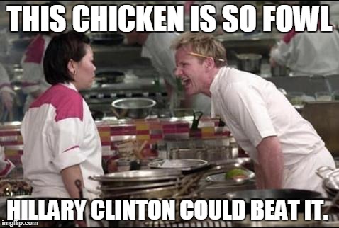 'Cause it's fowl.... | THIS CHICKEN IS SO FOWL; HILLARY CLINTON COULD BEAT IT. | image tagged in memes,angry chef gordon ramsay,funny memes,hillary clinton,politics | made w/ Imgflip meme maker
