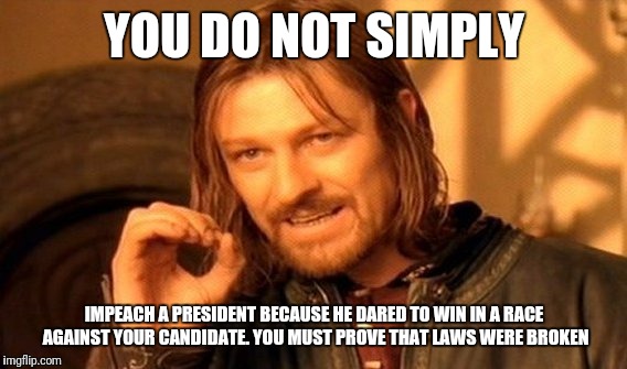 One Does Not Simply Meme | YOU DO NOT SIMPLY IMPEACH A PRESIDENT BECAUSE HE DARED TO WIN IN A RACE AGAINST YOUR CANDIDATE. YOU MUST PROVE THAT LAWS WERE BROKEN | image tagged in memes,one does not simply | made w/ Imgflip meme maker