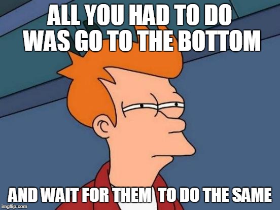 Futurama Fry Meme | ALL YOU HAD TO DO WAS GO TO THE BOTTOM AND WAIT FOR THEM  TO DO THE SAME | image tagged in memes,futurama fry | made w/ Imgflip meme maker