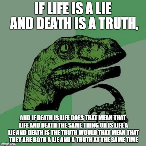 Philosoraptor | IF LIFE IS A LIE AND DEATH IS A TRUTH, AND IF DEATH IS LIFE DOES THAT MEAN THAT LIFE AND DEATH THE SAME THING OR IS LIFE A LIE AND DEATH IS THE TRUTH WOULD THAT MEAN THAT THEY ARE BOTH A LIE AND A TRUTH AT THE SAME TIME | image tagged in memes,philosoraptor | made w/ Imgflip meme maker