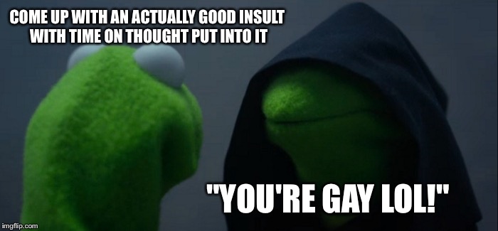 Evil Kermit | COME UP WITH AN ACTUALLY GOOD INSULT WITH TIME ON THOUGHT PUT INTO IT; "YOU'RE GAY LOL!" | image tagged in memes,evil kermit | made w/ Imgflip meme maker
