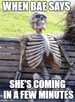 Waiting Skeleton Meme | WHEN BAE SAYS; SHE'S COMING IN A FEW MINUTES | image tagged in memes,waiting skeleton | made w/ Imgflip meme maker
