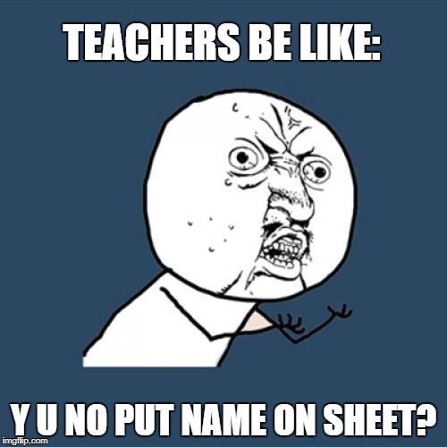Y U No Meme | TEACHERS BE LIKE:; Y U NO PUT NAME ON SHEET? | image tagged in memes,y u no | made w/ Imgflip meme maker