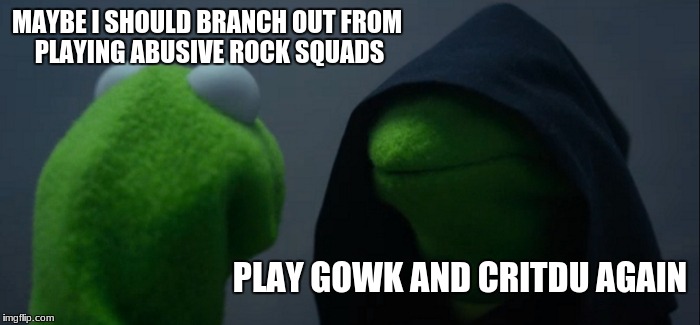 Evil Kermit Meme | MAYBE I SHOULD BRANCH OUT FROM PLAYING ABUSIVE ROCK SQUADS; PLAY GOWK AND CRITDU AGAIN | image tagged in memes,evil kermit | made w/ Imgflip meme maker