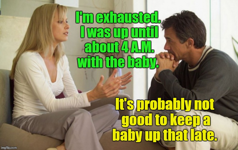 couple talking | I'm exhausted. I was up until about 4 A.M. with the baby. It's probably not good to keep a baby up that late. | image tagged in couple talking | made w/ Imgflip meme maker