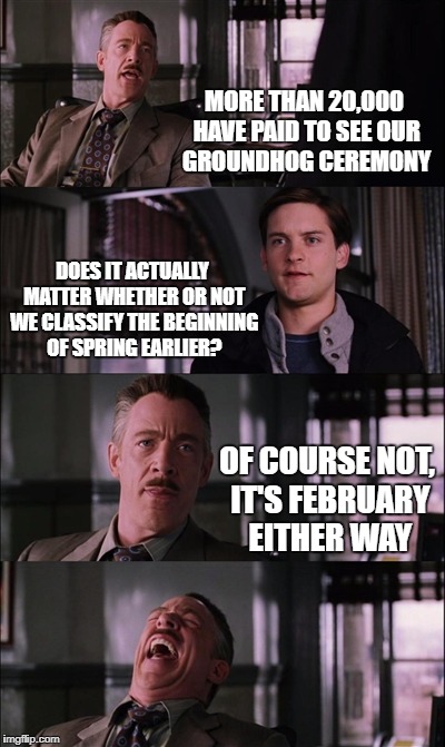 Spiderman Laugh Meme | MORE THAN 20,000 HAVE PAID TO SEE OUR GROUNDHOG CEREMONY; DOES IT ACTUALLY MATTER WHETHER OR NOT WE CLASSIFY THE BEGINNING OF SPRING EARLIER? OF COURSE NOT, IT'S FEBRUARY EITHER WAY | image tagged in memes,spiderman laugh,groundhog day | made w/ Imgflip meme maker