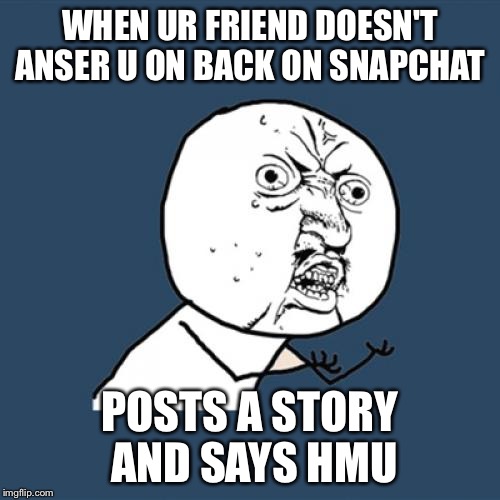 Y U No | WHEN UR FRIEND DOESN'T ANSER U ON BACK ON SNAPCHAT; POSTS A STORY AND SAYS HMU | image tagged in memes,y u no | made w/ Imgflip meme maker