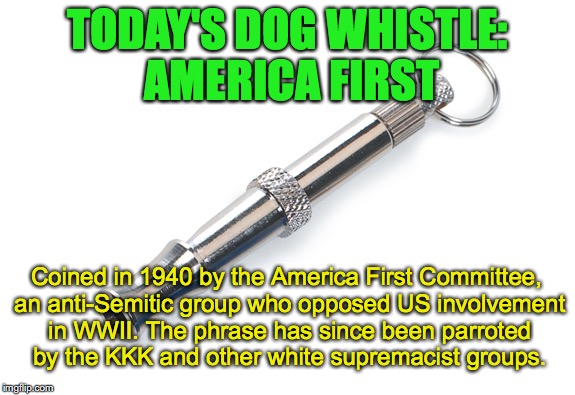 Today's Dog Whistle #2 | TODAY'S DOG WHISTLE: AMERICA FIRST; Coined in 1940 by the America First Committee, an anti-Semitic group who opposed US involvement in WWII. The phrase has since been parroted by the KKK and other white supremacist groups. | image tagged in dog whistle,america first,kkk,racism,nazi,donald trump | made w/ Imgflip meme maker