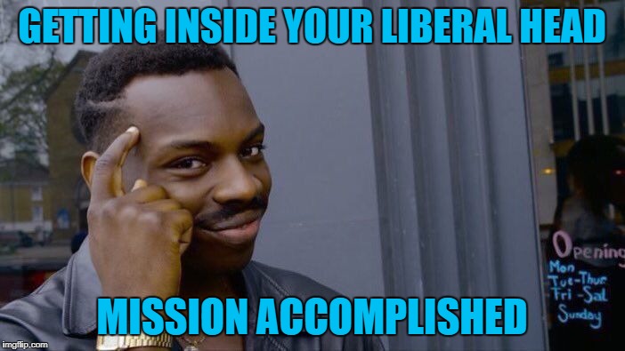 Roll Safe Think About It Meme | GETTING INSIDE YOUR LIBERAL HEAD MISSION ACCOMPLISHED | image tagged in memes,roll safe think about it | made w/ Imgflip meme maker