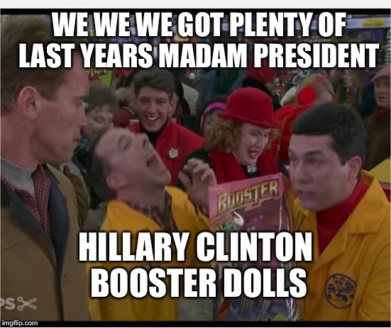 These guys are looking for a Trump Man Doll? | WE WE WE GOT PLENTY OF LAST YEARS MADAM PRESIDENT HILLARY CLINTON BOOSTER DOLLS | image tagged in turbo laugh,jingle all the way,arnold schwarzenegger,funny memes,not scared to see the truth,dems blew it | made w/ Imgflip meme maker