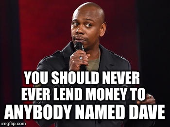 Especially if they mexican | YOU SHOULD NEVER EVER LEND MONEY TO ANYBODY NAMED DAVE | image tagged in dave chappelle,dave the elf toothless cunt,candelaria is a bitch,fucking dwarf bastard memes | made w/ Imgflip meme maker