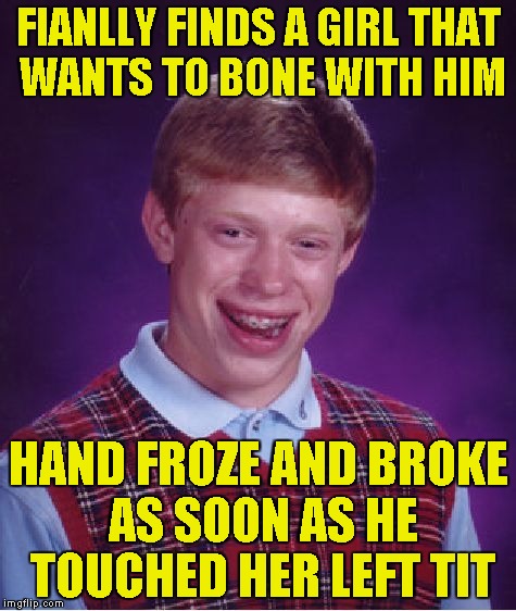 Bad Luck Brian Meme | FIANLLY FINDS A GIRL THAT WANTS TO BONE WITH HIM HAND FROZE AND BROKE AS SOON AS HE TOUCHED HER LEFT TIT | image tagged in memes,bad luck brian | made w/ Imgflip meme maker