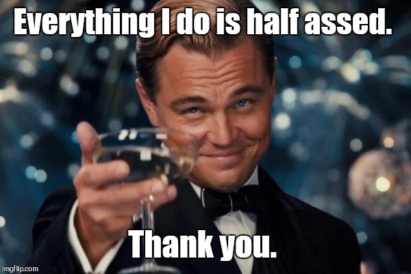 Leonardo Dicaprio Cheers Meme | Everything I do is half assed. Thank you. | image tagged in memes,leonardo dicaprio cheers | made w/ Imgflip meme maker