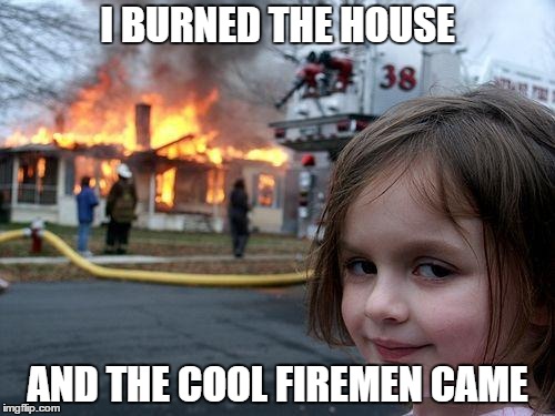 Disaster Girl Meme | I BURNED THE HOUSE; AND THE COOL FIREMEN CAME | image tagged in memes,disaster girl | made w/ Imgflip meme maker