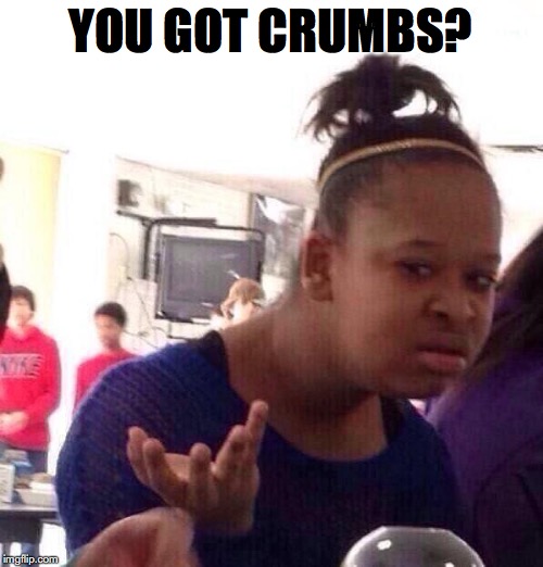 Black Girl Wat Meme | YOU GOT CRUMBS? | image tagged in memes,black girl wat | made w/ Imgflip meme maker