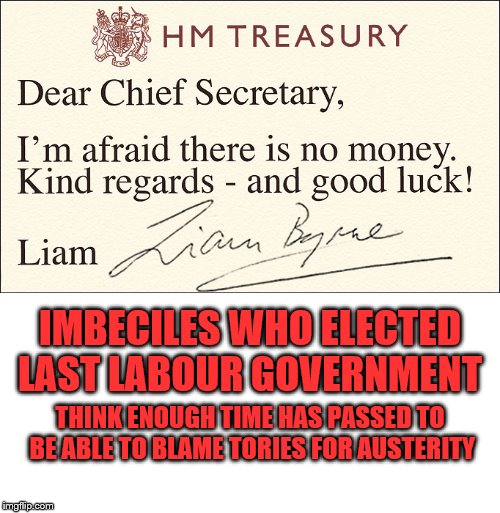 Morally Bankrupt  | IMBECILES WHO ELECTED LAST LABOUR GOVERNMENT; THINK ENOUGH TIME HAS PASSED TO BE ABLE TO BLAME TORIES FOR AUSTERITY | image tagged in labour,austerity,leftists,socialists,nhs,corbyn | made w/ Imgflip meme maker