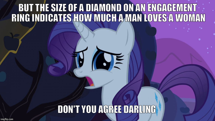 MLP Rarity Disapointed | BUT THE SIZE OF A DIAMOND ON AN ENGAGEMENT RING INDICATES HOW MUCH A MAN LOVES A WOMAN; DON'T YOU AGREE DARLING | image tagged in mlp rarity disapointed | made w/ Imgflip meme maker