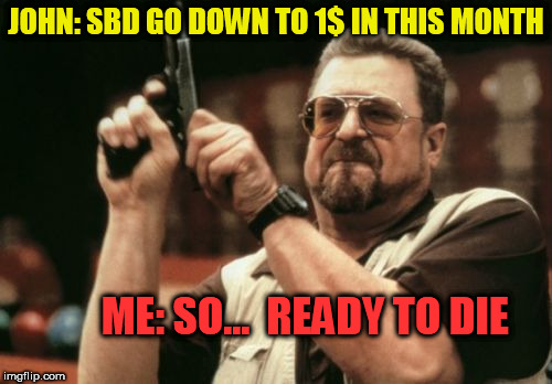 Am I The Only One Around Here | JOHN: SBD GO DOWN TO 1$ IN THIS MONTH; ME: SO...  READY TO DIE | image tagged in memes,am i the only one around here | made w/ Imgflip meme maker