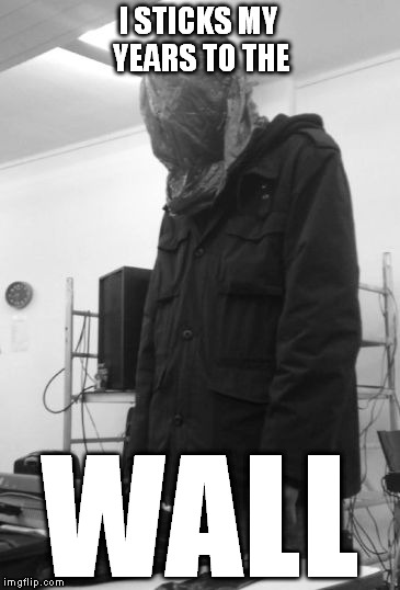 vomir years | I STICKS MY YEARS TO THE; WALL | image tagged in vomir years | made w/ Imgflip meme maker